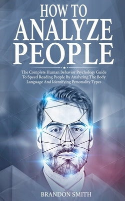 How to Analyze People: The Complete Human Behavior Psychology Guide to Speed Reading People by Analyzing the Body Language and Identifying Pe by Smith, Brandon