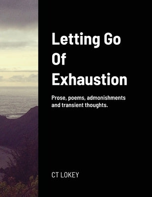 Letting Go Of Exhaustion: Prose, poems, admonishments and transient thoughts. by Lokey, Ct