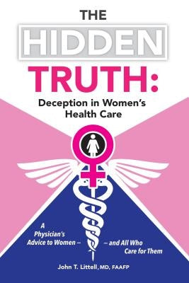 The Hidden Truth: Deception in Women's Health Care: A Physician's Advice to Women--And All Who Care for Them by Littell MD Faafp, John T.