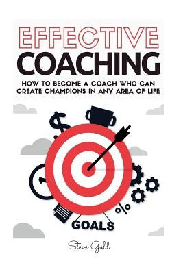 Coaching: Effective Coaching: How To Become A Coach Who Can Create Champions In Any Area Of Life by Gold, Steve