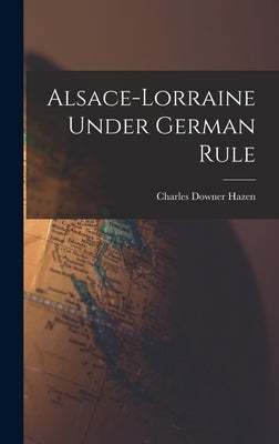 Alsace-Lorraine Under German Rule by Hazen, Charles Downer