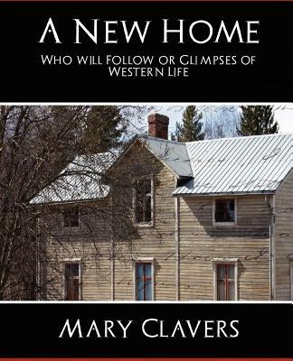 A New Home - Who'll Follow or Glimpses of Western Life by Mary Clavers, Mary Clavers