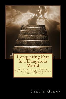 Conquering Fear in a Dangerous World: Walking in the Safety, Security and Magnificence of God's Power by Glenn, Stevie L.