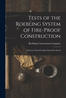 Tests of the Roebling System of Fire-Proof Construction: A System of Fire-Proofing That Is Fire-Proof by Roebling Construction Company