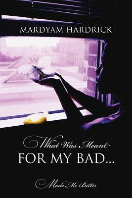 What Was Meant for My Bad...: Made Me Better by Hardrick, Mardyam