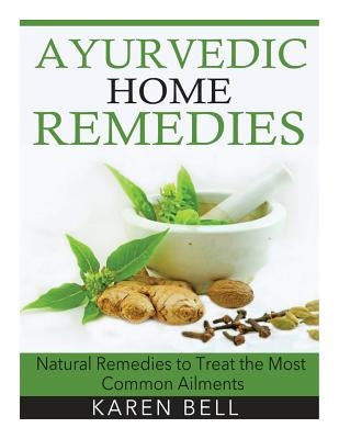 Ayurvedic Home Remedies: Natural Remedies to Treat the Most Common Ailments by Bell, Karen