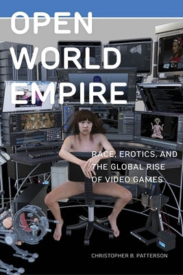 Open World Empire: Race, Erotics, and the Global Rise of Video Games by Patterson, Christopher B.