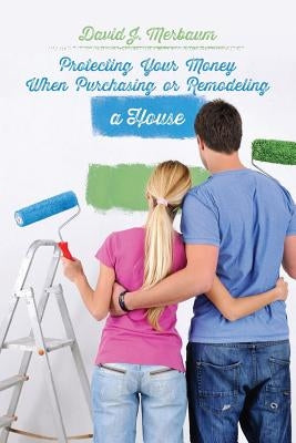 Protecting Your Money When Purchasing or Remodeling a House: Practical Pointers From An Attorney by Merbaum, David J.