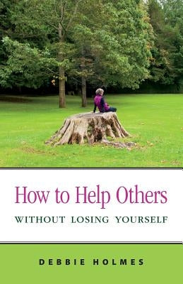 How to Help Others Without Losing Yourself by Holmes, Debbie