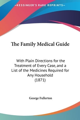 The Family Medical Guide: With Plain Directions for the Treatment of Every Case, and a List of the Medicines Required for Any Household (1871) by Fullerton, George