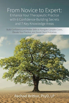 From Novice to Expert - Enhance Your Therapeutic Practice with 6 Confidence-Building Secrets and 7 Key Knowledge Areas: Build Confidence and Master Sk by Britton, Psyd Rachael
