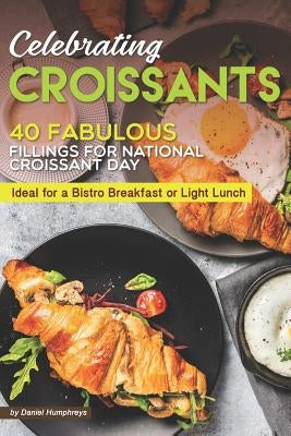Celebrating Croissants: 40 Fabulous Fillings for National Croissant Day - Ideal for a Bistro Breakfast or Light Lunch by Humphreys, Daniel