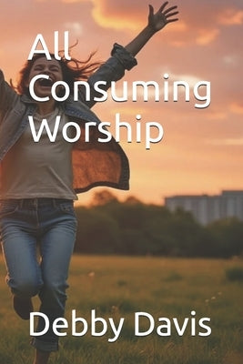 All Consuming Worship by Davis, Debby