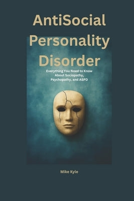 AntiSocial Personality Disorder: Everything You Need to Know About Sociopathy, Psychopathy, and ASPD by Kyle, Mike