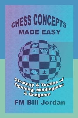 Chess Concepts Made Easy: Strategy and Tactics of Opening, Middlegame and Endgame. by Jordan, Fm Bill