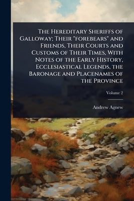 The Hereditary Sheriffs of Galloway; Their "forebears" and Friends, Their Courts and Customs of Their Times, With Notes of the Early History, Ecclesia by Agnew, Andrew