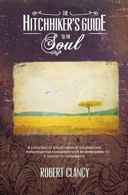 The Hitchhiker's Guide to the Soul: A Collection of Scenic Views of Volunteerism, Transcendental Encounters with Kindred Spirits & Lessons in Compassi by Clancy, Robert