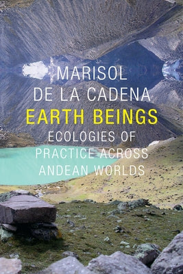 Earth Beings: Ecologies of Practice across Andean Worlds by De La Cadena, Marisol