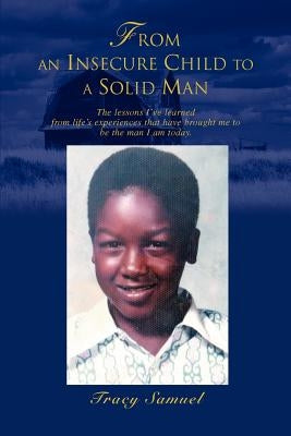 From An Insecure Child To A Solid Man: The lessons I've learned from life's experiences that have brought me to be the man I am today. by Samuel, Tracy