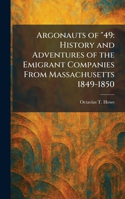 Argonauts of "49: History and Adventures of the Emigrant Companies From Massachusetts 1849-1850 by Howe, Octavius T.