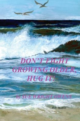 Don't Fight Growing Older, Hug It! by Owens, Sue Wright