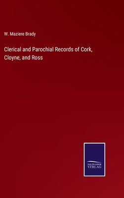 Clerical and Parochial Records of Cork, Cloyne, and Ross by Brady, W. Maziere