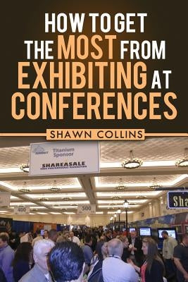 How to Get the Most from Exhibiting at Conferences: Advice and tips on optimizing your return on investment when getting an exhibit hall booth at an i by Meyer, Tricia