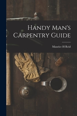 Handy Man's Carpentry Guide by Reid, Maurice H.