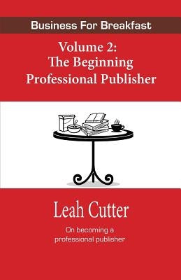 Business for Breakfast Volume 2: The Beginning Professional Publisher by Cutter, Leah
