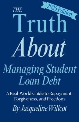 The Truth About Managing Student Loan Debt: A Real-World Guide to Repayment, Forgiveness, and Freedom by Willcot, Jacqueline