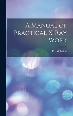 A Manual of Practical X-Ray Work by Arthur, David