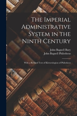 The Imperial Administrative System in the Ninth Century: With a Revised Text of Kletorologion of Philotheos by Bury, John Bagnell