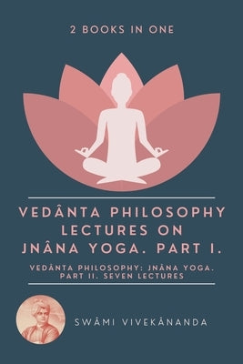 Vedânta Philosophy: Lectures on Jnâna Yoga. Part I.: Vedânta Philosophy: Jnâna Yoga. Part II. Seven Lectures. (2 Books i by Vivekânanda, Swâmi