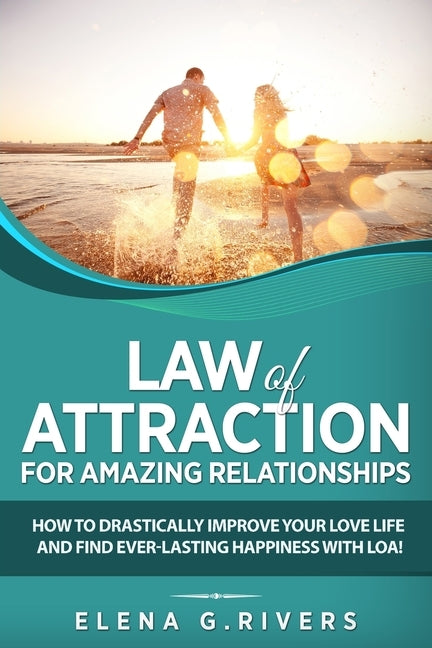 Law of Attraction for Amazing Relationships: How to Drastically Improve Your Love Life and Find Ever-Lasting Happiness with LOA by Rivers, Elena G.