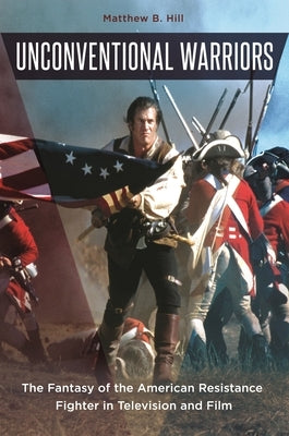 Unconventional Warriors: The Fantasy of the American Resistance Fighter in Television and Film by Hill, Matthew B.