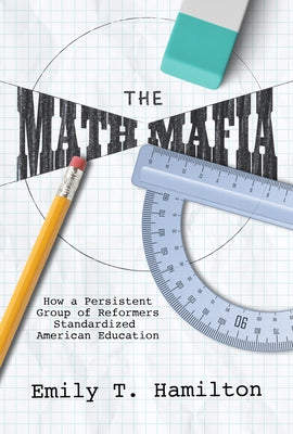 The Math Mafia: How a Persistent Group of Reformers Standardized American Education by Hamilton, Emily T.