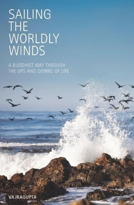 Sailing the Worldly Winds: A Buddhist Way Through the Ups and Downs of Life by Vajragupta