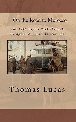 On the Road to Morocco: The 1970 Hippie Trek through Europe and across to Morocco by Lucas, Thomas G.