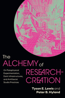 The Alchemy of Research-Creation: On Pataphysical Experimentation, Dark Infrastructures, and Antifascist Studio Practices by Lewis, Tyson E.