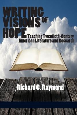Writing Visions of Hope: Teaching Twentieth-Century American Literature and Research by Raymond, Richard C.