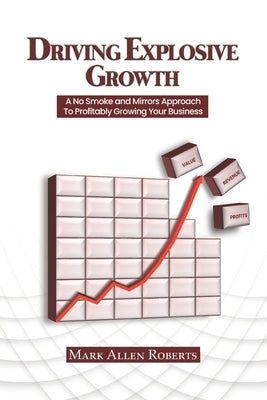 Driving Explosive Growth: A No Smoke and Mirrors Approach to Profitably Growing Your Business by Roberts, Mark Allen