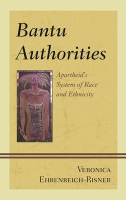 Bantu Authorities: Apartheid's System of Race and Ethnicity by Ehrenreich-Risner, Veronica