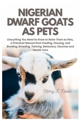 Nigerian Dwarf Goats as Pets: Everything You Need To Know to Raise Them as Pets, a Practical Manual from Feeding, Housing, and Bonding, Breeding, Trai by Novak, Henry I.