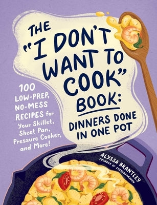 The I Don't Want to Cook Book: Dinners Done in One Pot: 100 Low-Prep, No-Mess Recipes for Your Skillet, Sheet Pan, Pressure Cooker, and More! by Brantley, Alyssa