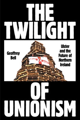 The Twilight of Unionism: Ulster and the Future of Northern Ireland by Bell, Geoffrey