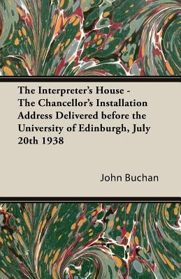 The Interpreter's House - The Chancellor's Installation Address Delivered Before the University of Edinburgh, July 20th 1938 by Buchan, John