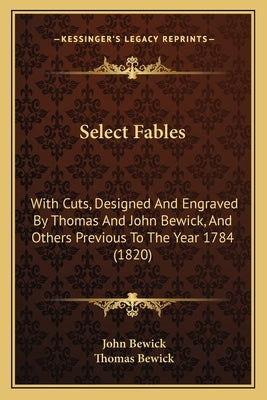 Select Fables: With Cuts, Designed And Engraved By Thomas And John Bewick, And Others Previous To The Year 1784 (1820) by Bewick, John