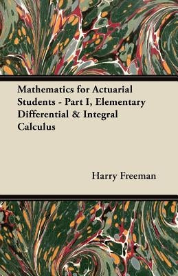 Mathematics for Actuarial Students - Part I, Elementary Differential & Integral Calculus by Freeman, Harry