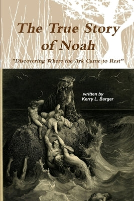The True Story of Noah: Discovering Where the Ark Came to Rest by Barger, Kerry L.