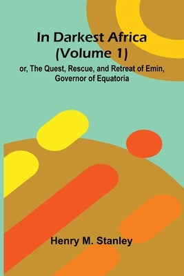 In Darkest Africa (Volume 1); Or, The Quest, Rescue, And Retreat Of Emin, Governor Of Equatoria by M. Stanley, Henry